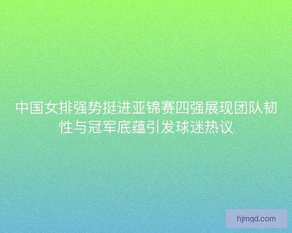 中国女排强势挺进亚锦赛四强展现团队韧性与冠军底蕴引发球迷热议