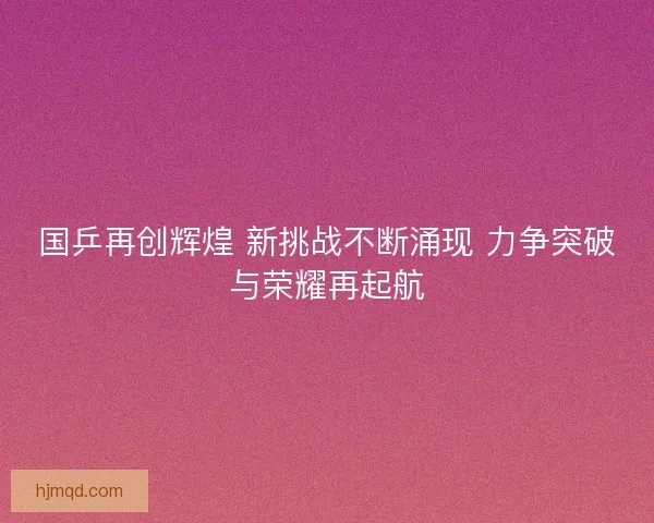 国乒再创辉煌 新挑战不断涌现 力争突破与荣耀再起航