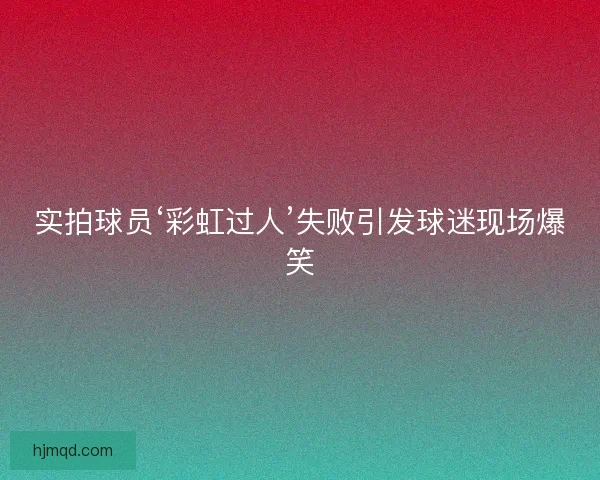 实拍球员‘彩虹过人’失败引发球迷现场爆笑