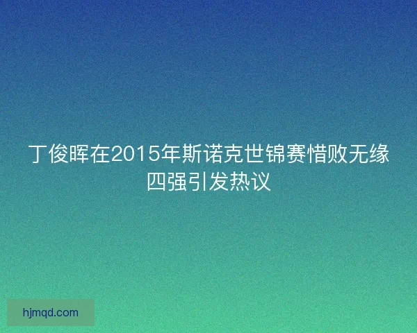 丁俊晖在2015年斯诺克世锦赛惜败无缘四强引发热议
