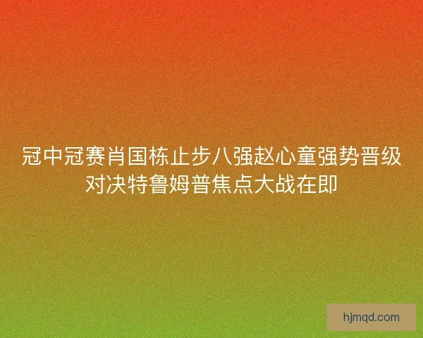 冠中冠赛肖国栋止步八强赵心童强势晋级对决特鲁姆普焦点大战在即 冠中冠赛肖国栋止步八强赵心童强势晋级对决特鲁姆普焦点大战在即
