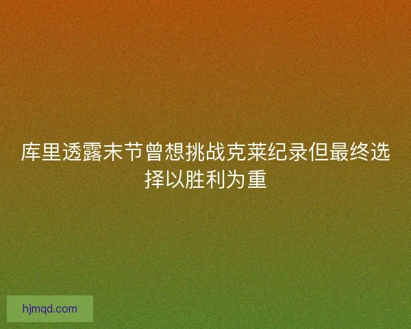 库里透露末节曾想挑战克莱纪录但最终选择以胜利为重 库里透露末节曾想挑战克莱纪录但最终选择以胜利为重