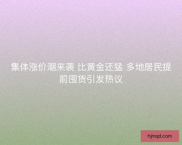 集体涨价潮来袭 比黄金还猛 多地居民提前囤货引发热议 集体涨价潮来袭 比黄金还猛 多地居民提前囤货引发热议