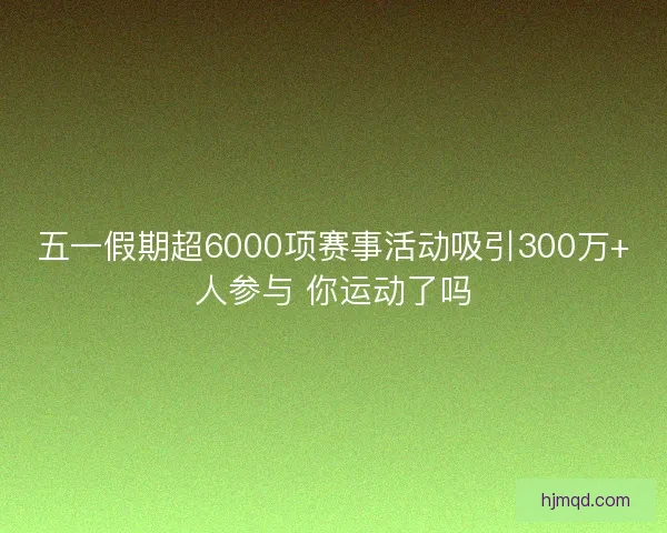 五一假期超6000项赛事活动吸引300万+人参与 你运动了吗 五一假期超6000项赛事活动吸引300万+人参与 你运动了吗