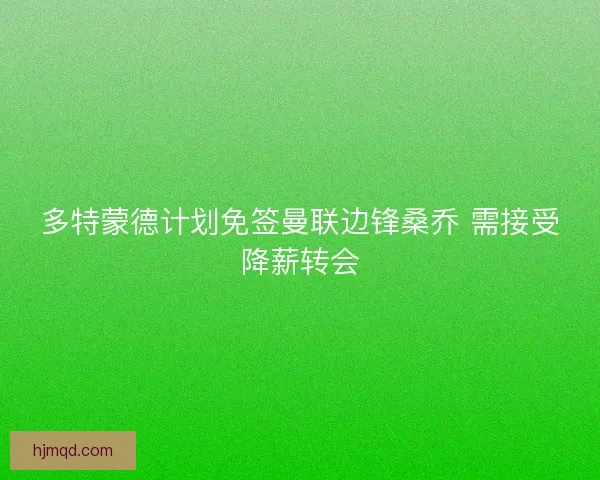 多特蒙德计划免签曼联边锋桑乔 需接受降薪转会