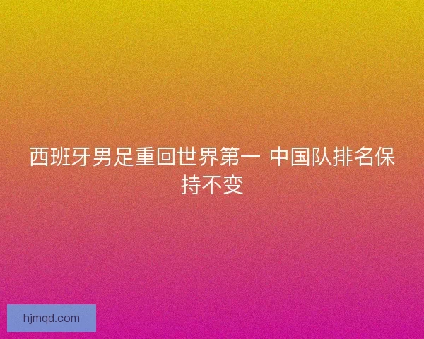 西班牙男足重回世界第一 中国队排名保持不变