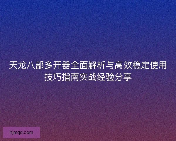 天龙八部多开器全面解析与高效稳定使用技巧指南实战经验分享