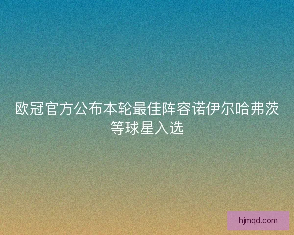 欧冠官方公布本轮最佳阵容诺伊尔哈弗茨等球星入选 欧冠官方公布本轮最佳阵容诺伊尔哈弗茨等球星入选