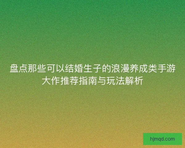盘点那些可以结婚生子的浪漫养成类手游大作推荐指南与玩法解析 盘点那些可以结婚生子的浪漫养成类手游大作推荐指南与玩法解析