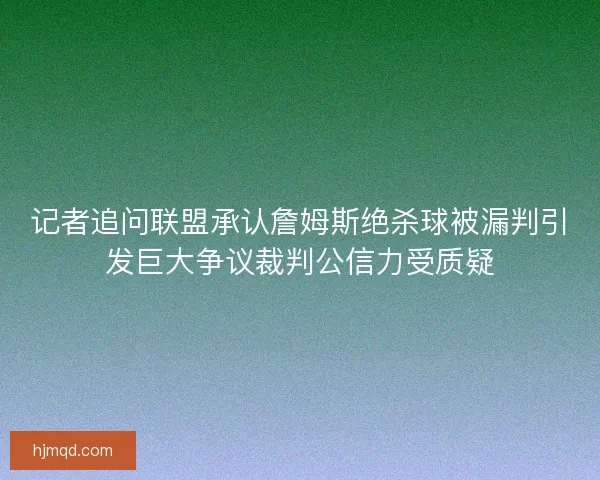 记者追问联盟承认詹姆斯绝杀球被漏判引发巨大争议裁判公信力受质疑 记者追问联盟承认詹姆斯绝杀球被漏判引发巨大争议裁判公信力受质疑