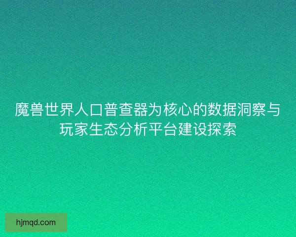 魔兽世界人口普查器为核心的数据洞察与玩家生态分析平台建设探索 魔兽世界人口普查器为核心的数据洞察与玩家生态分析平台建设探索