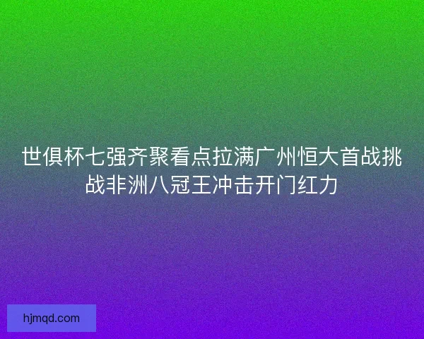 世俱杯七强齐聚看点拉满广州恒大首战挑战非洲八冠王冲击开门红力 世俱杯七强齐聚看点拉满广州恒大首战挑战非洲八冠王冲击开门红力
