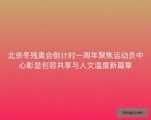 北京冬残奥会倒计时一周年聚焦运动员中心彰显包容共享与人文温度新篇章 北京冬残奥会倒计时一周年聚焦运动员中心彰显包容共享与人文温度新篇章