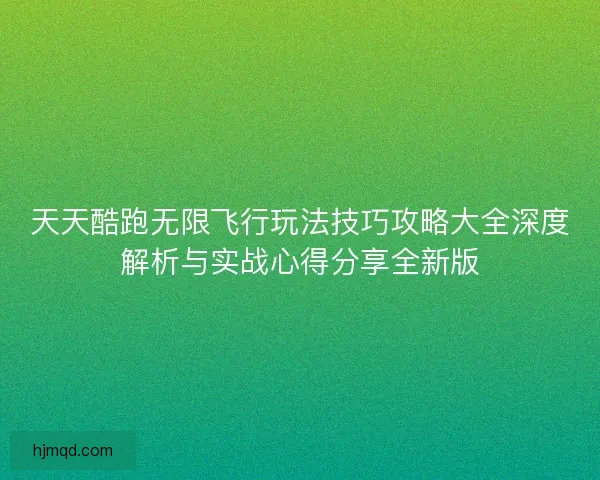 天天酷跑无限飞行玩法技巧攻略大全深度解析与实战心得分享全新版 天天酷跑无限飞行玩法技巧攻略大全深度解析与实战心得分享全新版