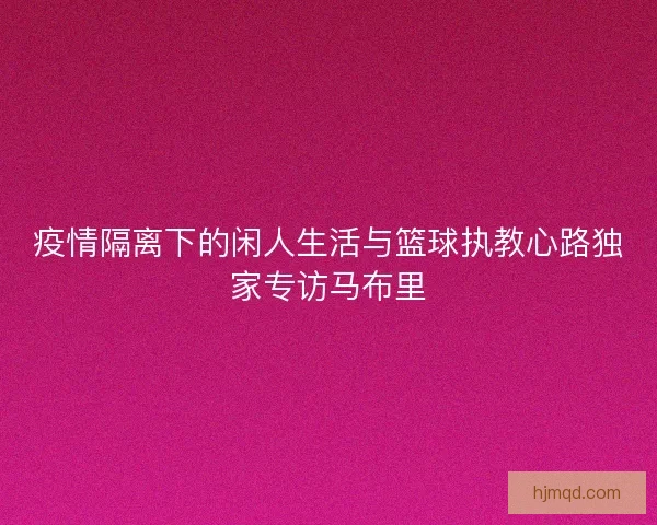 疫情隔离下的闲人生活与篮球执教心路独家专访马布里