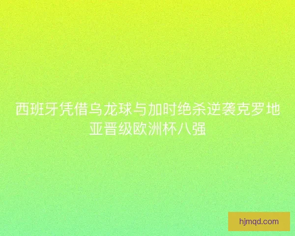 西班牙凭借乌龙球与加时绝杀逆袭克罗地亚晋级欧洲杯八强