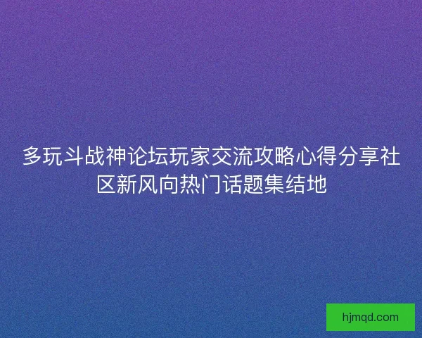多玩斗战神论坛玩家交流攻略心得分享社区新风向热门话题集结地