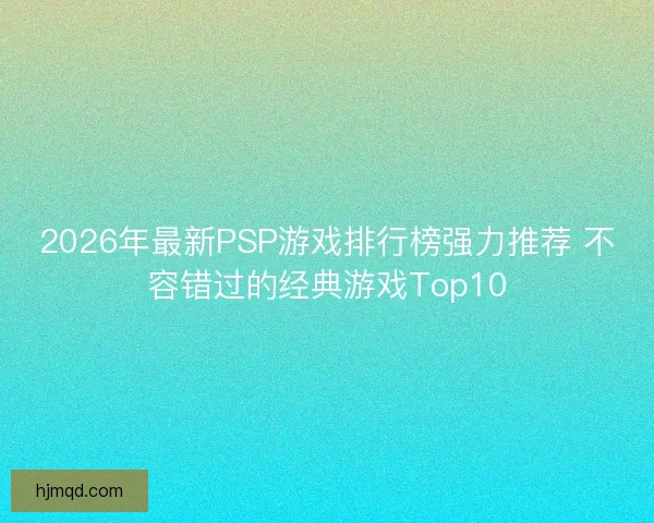 2026年最新PSP游戏排行榜强力推荐 不容错过的经典游戏Top10 2026年最新PSP游戏排行榜强力推荐 不容错过的经典游戏Top10