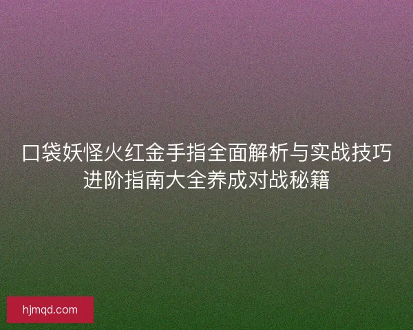 口袋妖怪火红金手指全面解析与实战技巧进阶指南大全养成对战秘籍