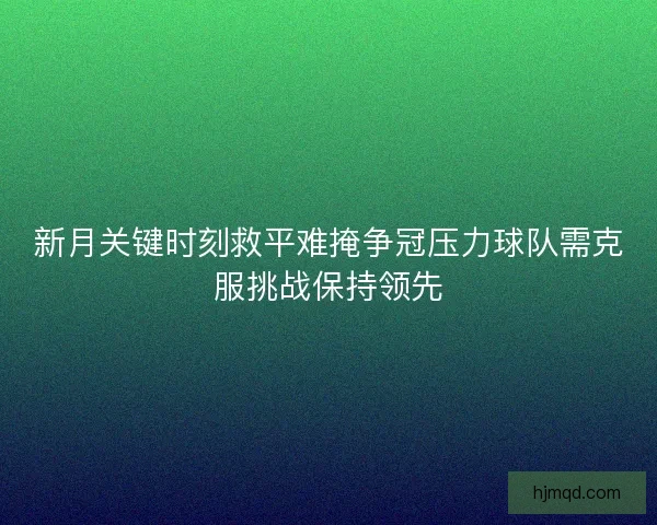 新月关键时刻救平难掩争冠压力球队需克服挑战保持领先 新月关键时刻救平难掩争冠压力球队需克服挑战保持领先