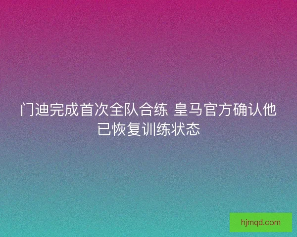 门迪完成首次全队合练 皇马官方确认他已恢复训练状态