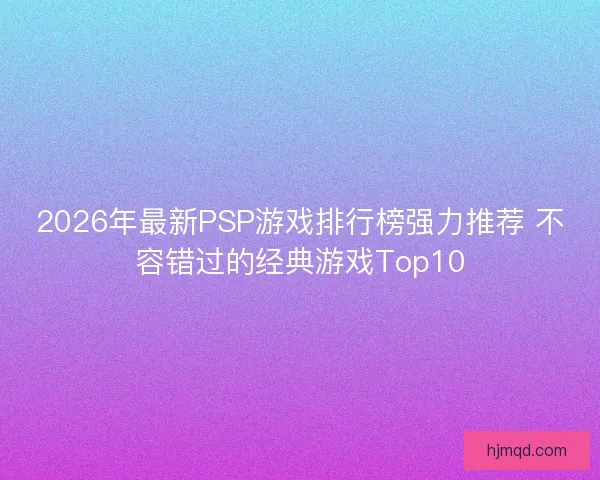 2026年最新PSP游戏排行榜强力推荐 不容错过的经典游戏Top10 2026年最新PSP游戏排行榜强力推荐 不容错过的经典游戏Top10