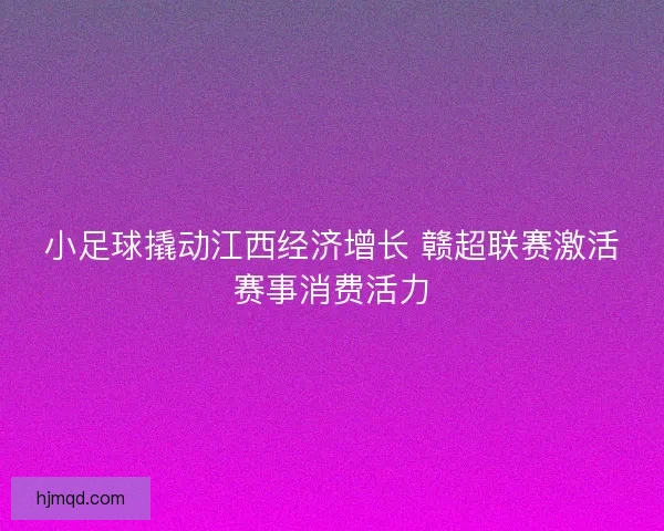 小足球撬动江西经济增长 赣超联赛激活赛事消费活力 小足球撬动江西经济增长 赣超联赛激活赛事消费活力