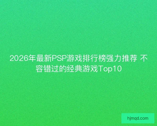 2026年最新PSP游戏排行榜强力推荐 不容错过的经典游戏Top10 2026年最新PSP游戏排行榜强力推荐 不容错过的经典游戏Top10